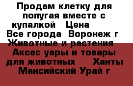 Продам клетку для попугая вместе с купалкой › Цена ­ 250 - Все города, Воронеж г. Животные и растения » Аксесcуары и товары для животных   . Ханты-Мансийский,Урай г.